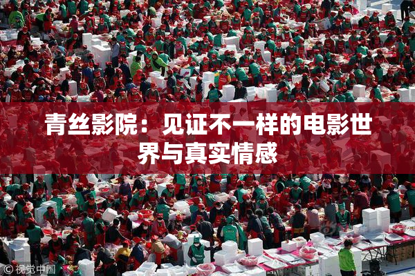青丝影院：见证不一样的电影世界与真实情感
