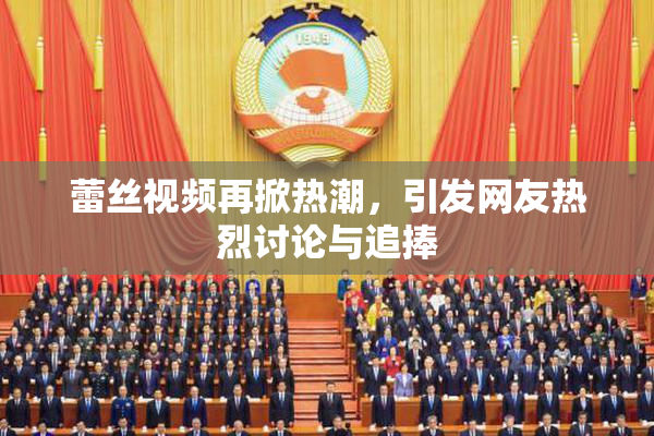 蕾丝视频再掀热潮，引发网友热烈讨论与追捧