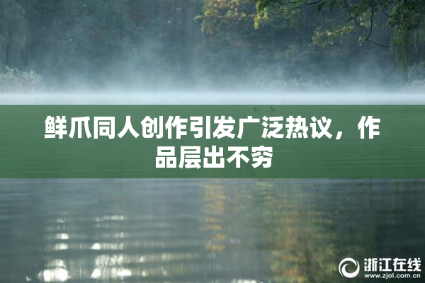 鲜爪同人创作引发广泛热议，作品层出不穷
