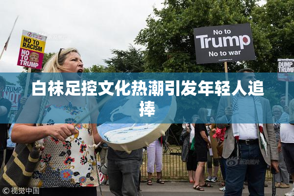 白袜足控文化热潮引发年轻人追捧