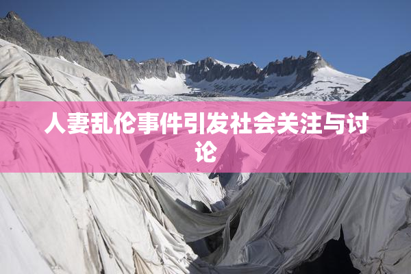 人妻乱伦事件引发社会关注与讨论