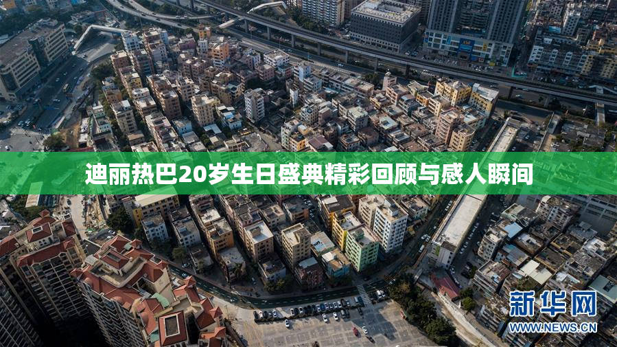 迪丽热巴20岁生日盛典精彩回顾与感人瞬间