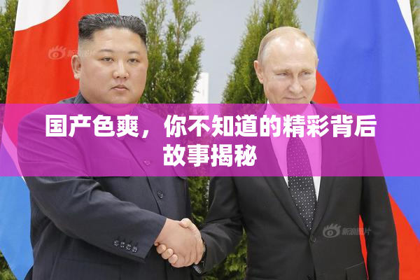 国产色爽，你不知道的精彩背后故事揭秘