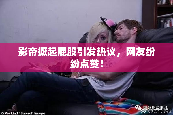影帝撅起屁股引发热议，网友纷纷点赞！