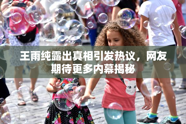 王雨纯露出真相引发热议，网友期待更多内幕揭秘