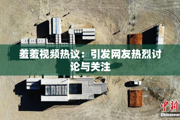 羞羞视频热议：引发网友热烈讨论与关注