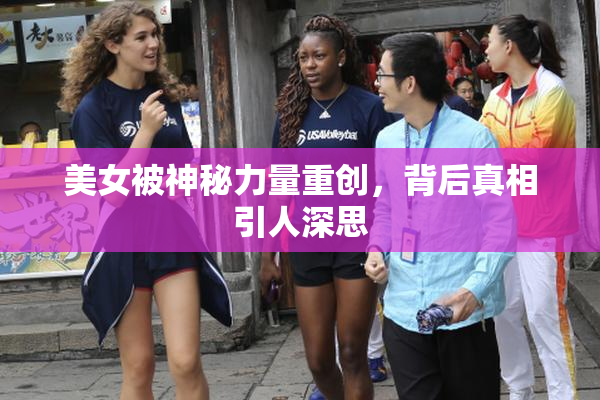 美女被神秘力量重创，背后真相引人深思