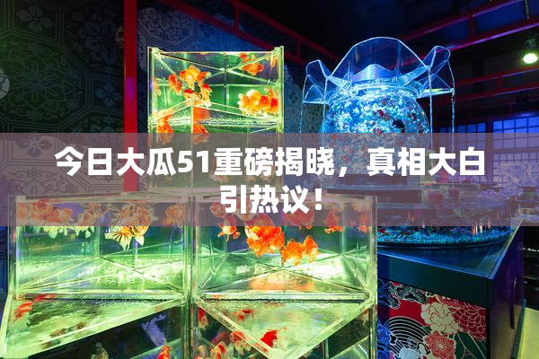 今日大瓜51重磅揭晓，真相大白引热议！