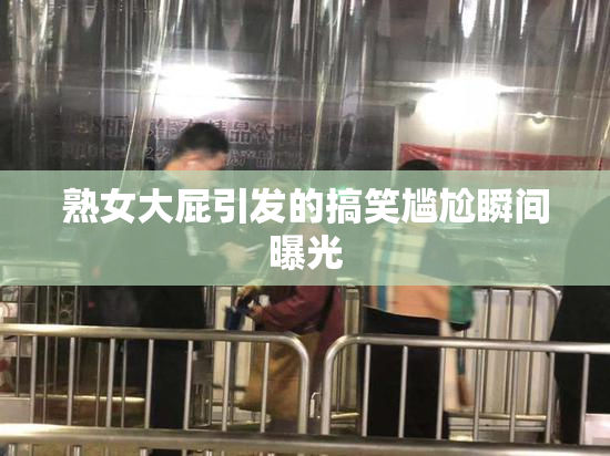 熟女大屁引发的搞笑尴尬瞬间曝光