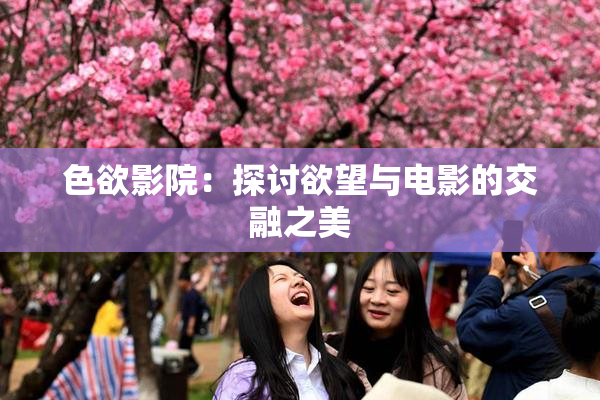 色欲影院：探讨欲望与电影的交融之美