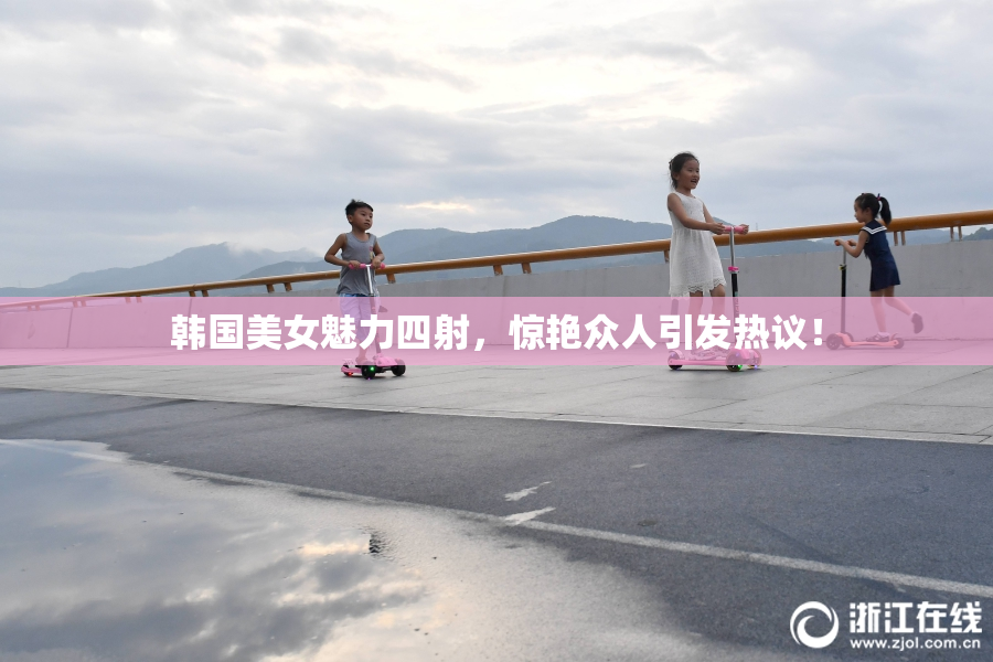 韩国美女魅力四射，惊艳众人引发热议！