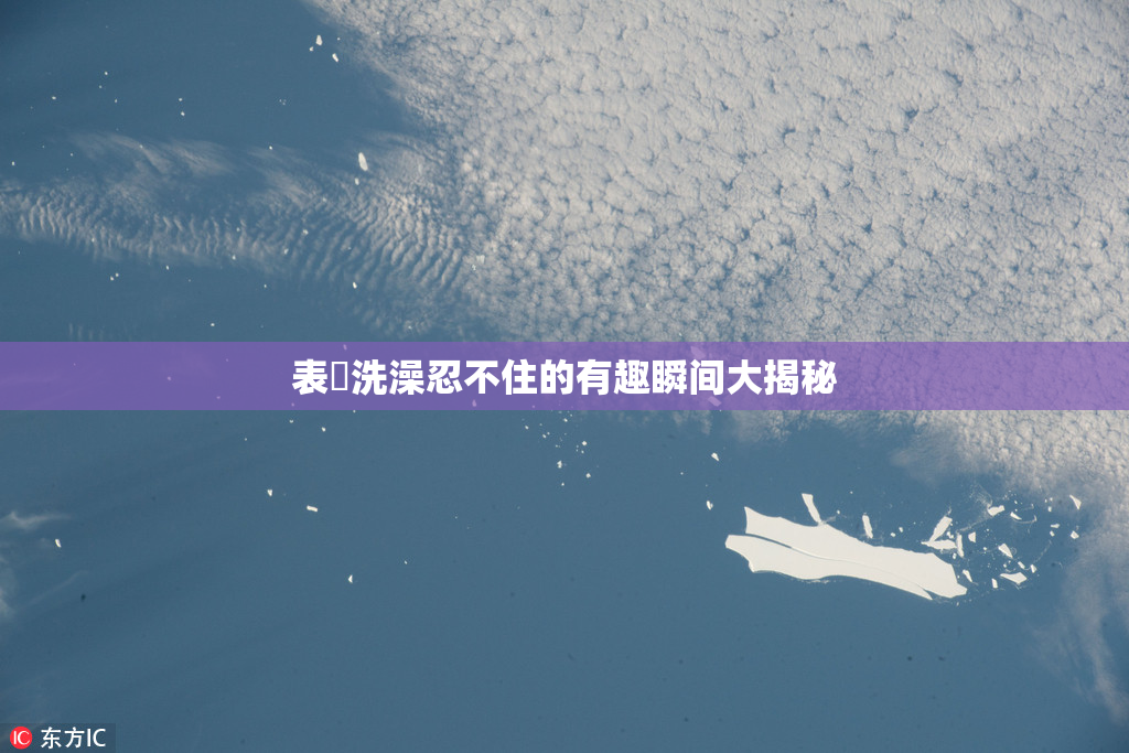 表妺洗澡忍不住的有趣瞬间大揭秘