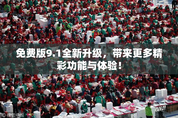 免费版9.1全新升级，带来更多精彩功能与体验！