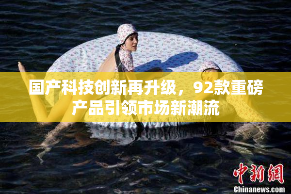 国产科技创新再升级，92款重磅产品引领市场新潮流