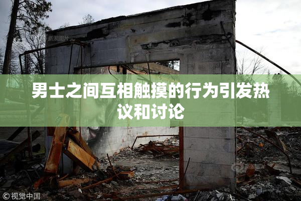 男士之间互相触摸的行为引发热议和讨论