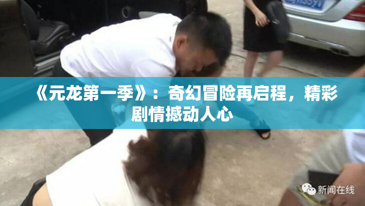 《元龙第一季》：奇幻冒险再启程，精彩剧情撼动人心