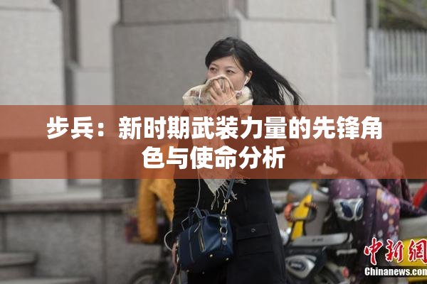 步兵：新时期武装力量的先锋角色与使命分析