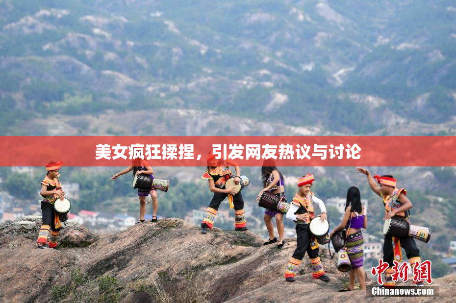 美女疯狂揉捏，引发网友热议与讨论