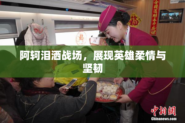 阿轲泪洒战场，展现英雄柔情与坚韧