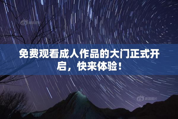 免费观看成人作品的大门正式开启，快来体验！