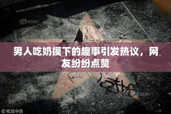 男人吃奶摸下的趣事引发热议，网友纷纷点赞