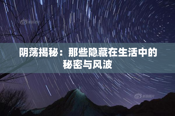 阴荡揭秘：那些隐藏在生活中的秘密与风波