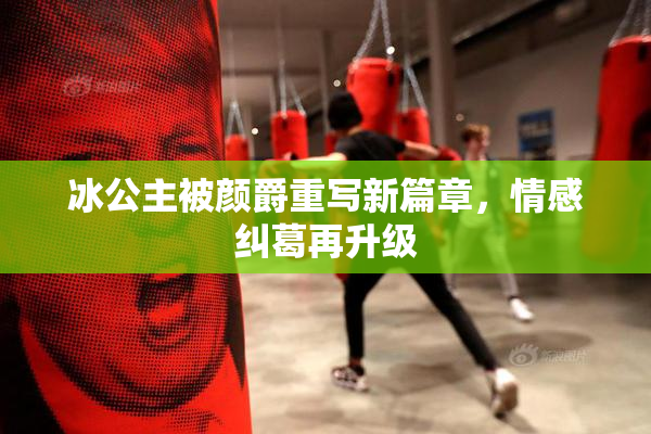 冰公主被颜爵重写新篇章，情感纠葛再升级