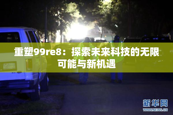 重塑99re8：探索未来科技的无限可能与新机遇
