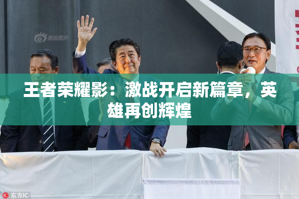 王者荣耀影：激战开启新篇章，英雄再创辉煌