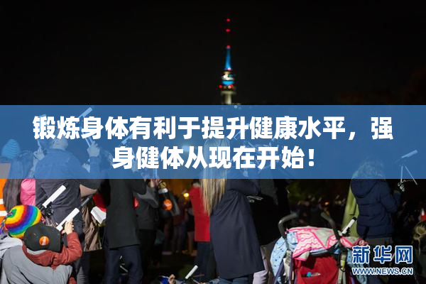 锻炼身体有利于提升健康水平，强身健体从现在开始！