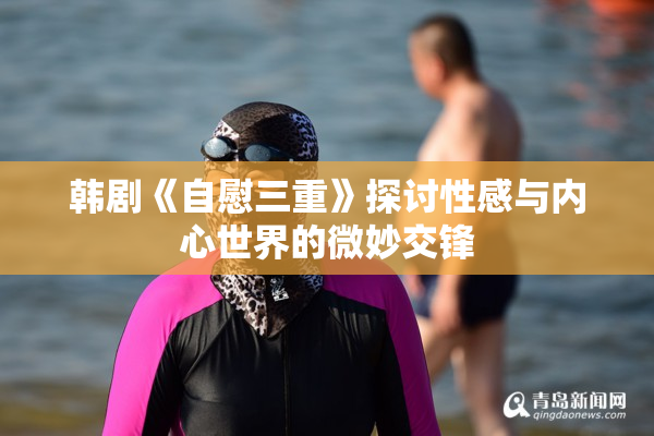 韩剧《自慰三重》探讨性感与内心世界的微妙交锋