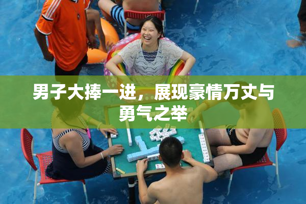 男子大捧一进，展现豪情万丈与勇气之举