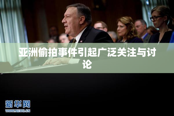 亚洲偷拍事件引起广泛关注与讨论