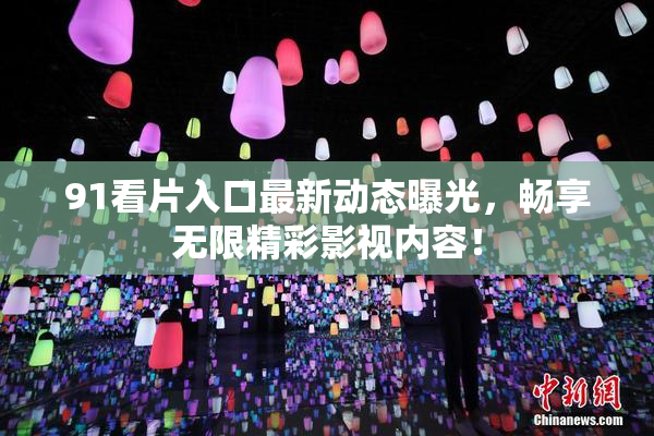 91看片入口最新动态曝光，畅享无限精彩影视内容！