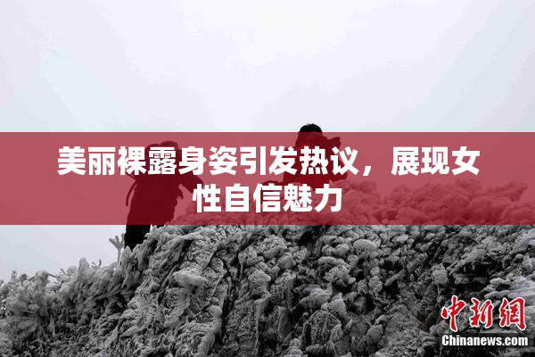 美丽裸露身姿引发热议，展现女性自信魅力