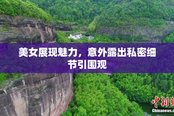 美女展现魅力，意外露出私密细节引围观