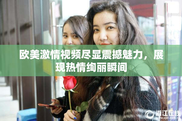 欧美激情视频尽显震撼魅力，展现热情绚丽瞬间
