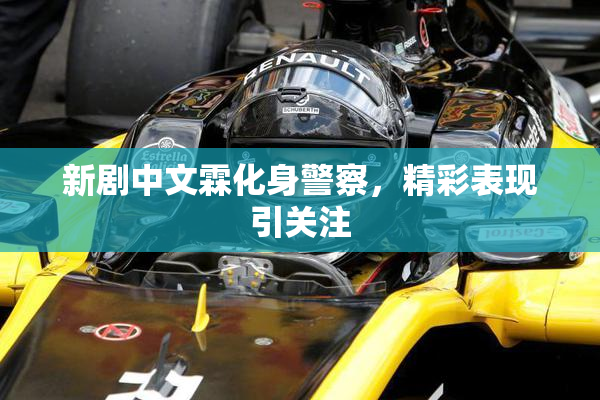 新剧中文霖化身警察，精彩表现引关注