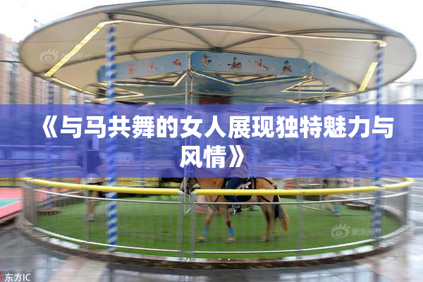 《与马共舞的女人展现独特魅力与风情》