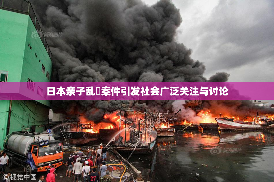 日本亲子乱婬案件引发社会广泛关注与讨论