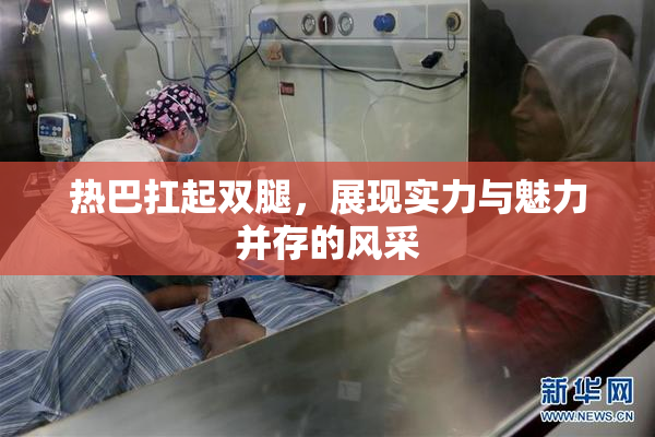 热巴扛起双腿，展现实力与魅力并存的风采