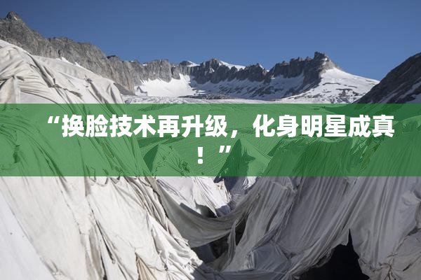 “换脸技术再升级，化身明星成真！”