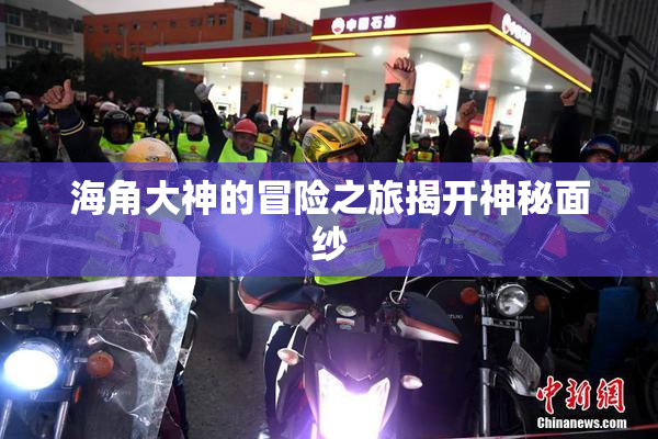 海角大神的冒险之旅揭开神秘面纱