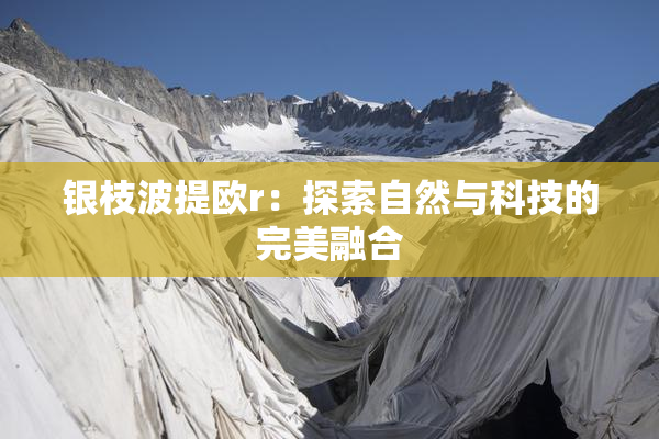 银枝波提欧r：探索自然与科技的完美融合