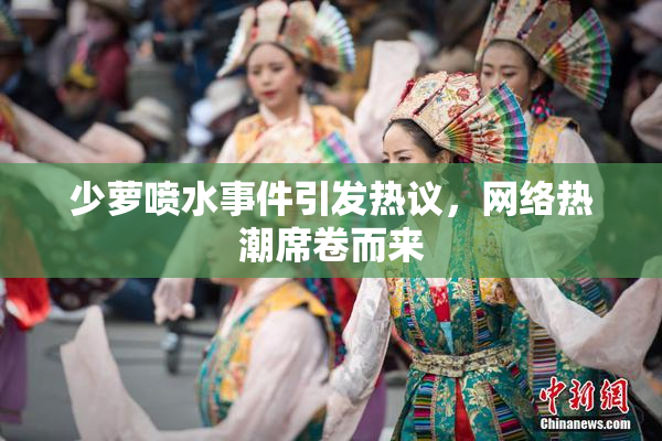 少萝喷水事件引发热议，网络热潮席卷而来