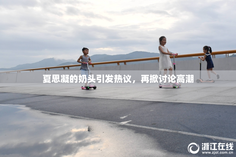 夏思凝的奶头引发热议，再掀讨论高潮