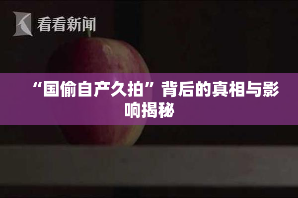 “国偷自产久拍”背后的真相与影响揭秘