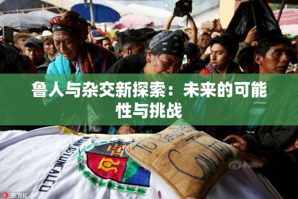 鲁人与杂交新探索：未来的可能性与挑战