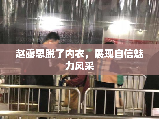 赵露思脱了内衣，展现自信魅力风采