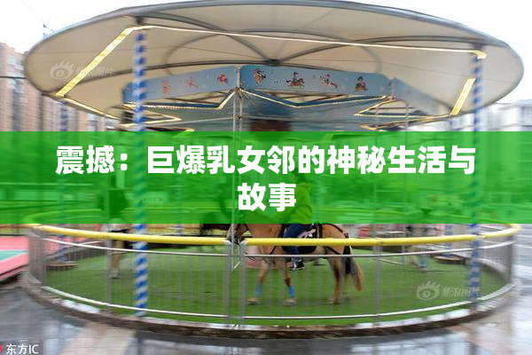 震撼：巨爆乳女邻的神秘生活与故事